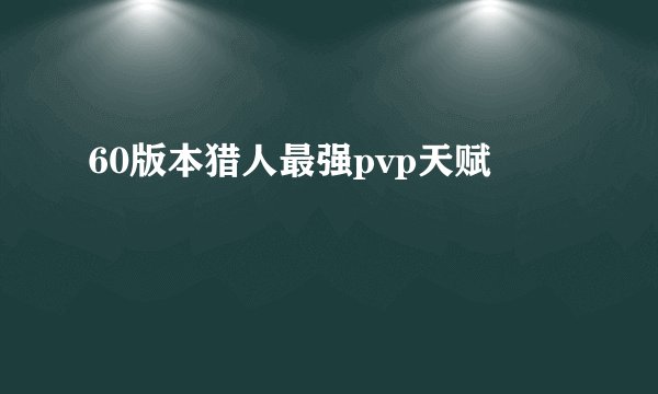 60版本猎人最强pvp天赋