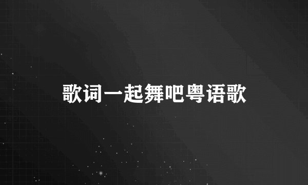 歌词一起舞吧粤语歌