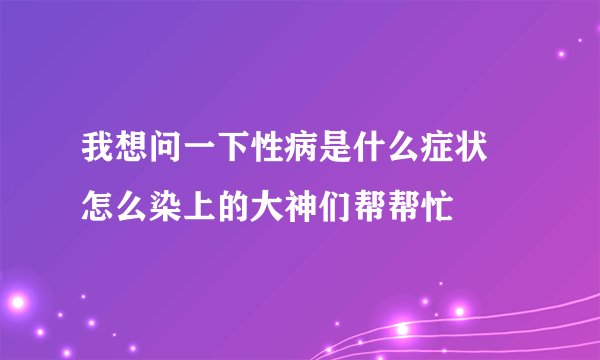 我想问一下性病是什么症状 怎么染上的大神们帮帮忙