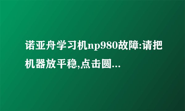 诺亚舟学习机np980故障:请把机器放平稳,点击圆圈中心,笔点较正。怎么办?