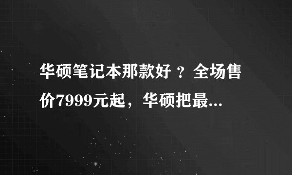 华硕笔记本那款好 ？全场售价7999元起，华硕把最好的轻薄本都拿出来了