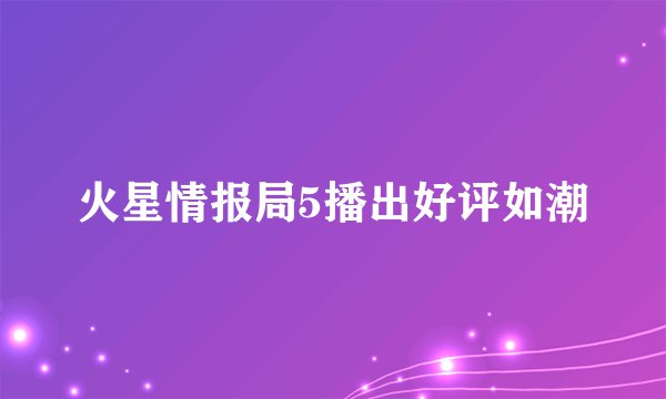 火星情报局5播出好评如潮