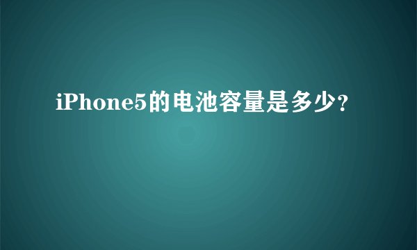 iPhone5的电池容量是多少？