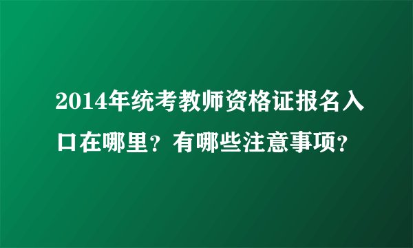 2014年统考教师资格证报名入口在哪里？有哪些注意事项？