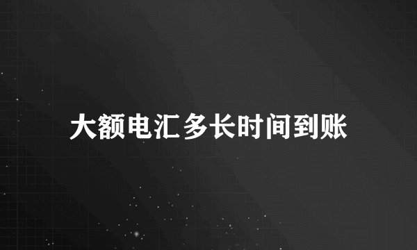 大额电汇多长时间到账