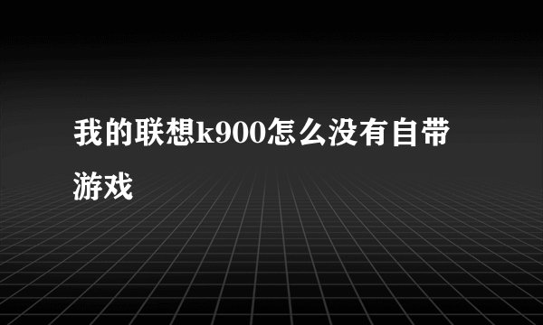 我的联想k900怎么没有自带游戏