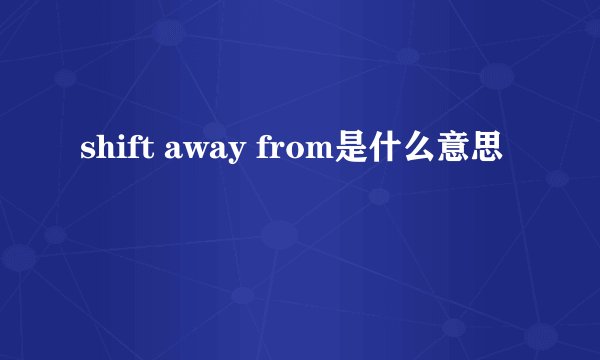 shift away from是什么意思