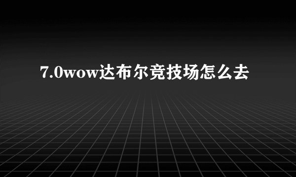 7.0wow达布尔竞技场怎么去