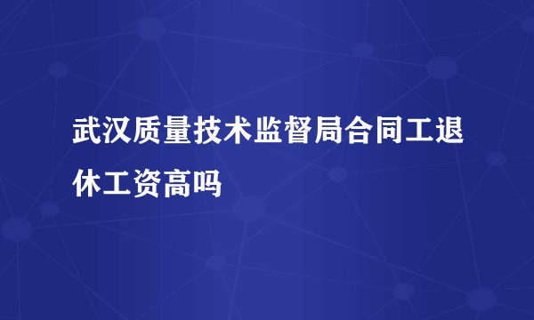 武汉质量技术监督局合同工退休工资高吗