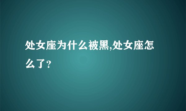 处女座为什么被黑,处女座怎么了？