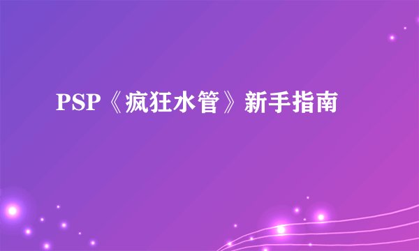 PSP《疯狂水管》新手指南
