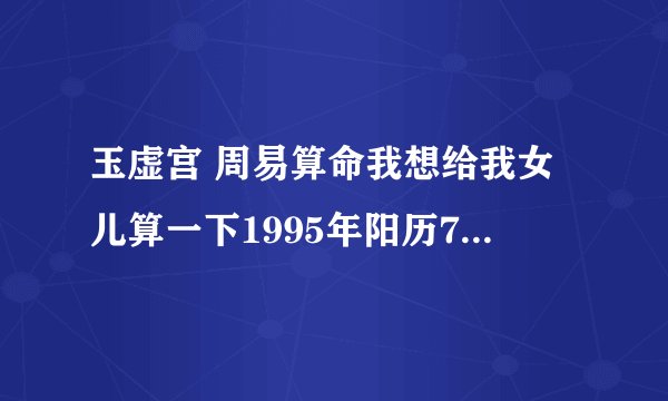 玉虚宫 周易算命我想给我女儿算一下1995年阳历7月3号早2点35分出生