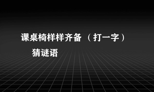 课桌椅样样齐备 （打一字） – 猜谜语