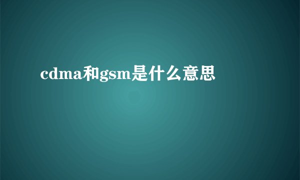 cdma和gsm是什么意思