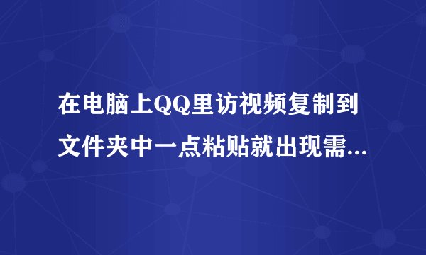 在电脑上QQ里访视频复制到文件夹中一点粘贴就出现需要清理的字粘贴不了什么情