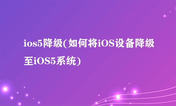ios5降级(如何将iOS设备降级至iOS5系统)