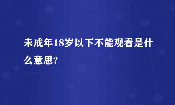 未成年18岁以下不能观看是什么意思?