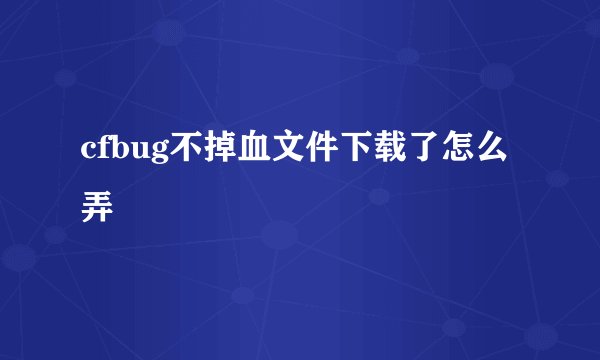 cfbug不掉血文件下载了怎么弄