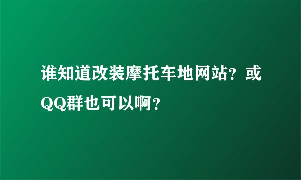 谁知道改装摩托车地网站？或QQ群也可以啊？