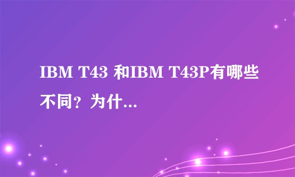 IBM T43 和IBM T43P有哪些不同？为什么价位差别有点大？