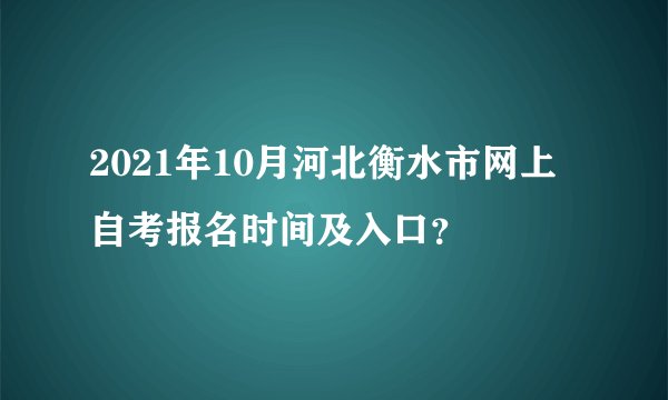 2021年10月河北衡水市网上自考报名时间及入口？