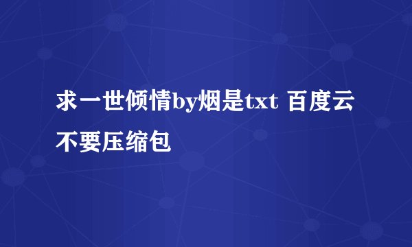 求一世倾情by烟是txt 百度云 不要压缩包