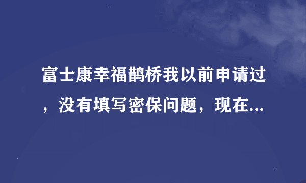富士康幸福鹊桥我以前申请过，没有填写密保问题，现在密码忘记了，咋办啊？