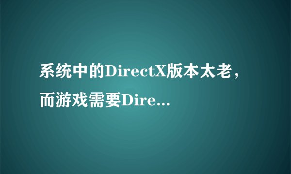 系统中的DirectX版本太老，而游戏需要DirectX9.0c(4.09.0000.0904)是什么意思啊？