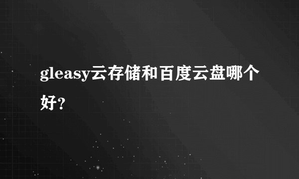 gleasy云存储和百度云盘哪个好？