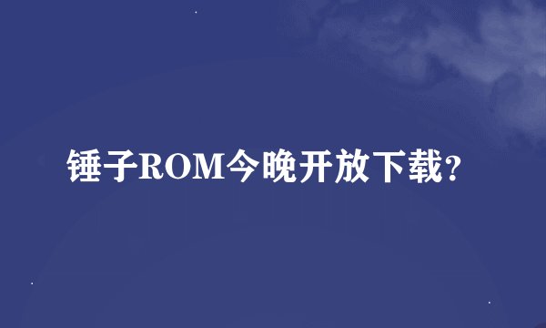 锤子ROM今晚开放下载？
