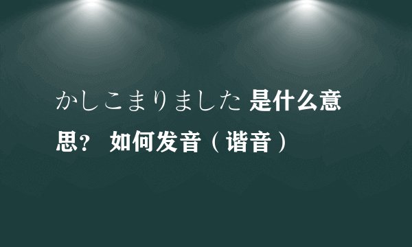 かしこまりました 是什么意思？ 如何发音（谐音）