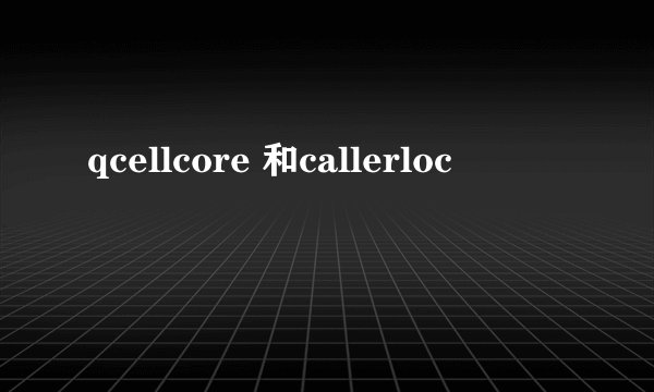 qcellcore 和callerloc
