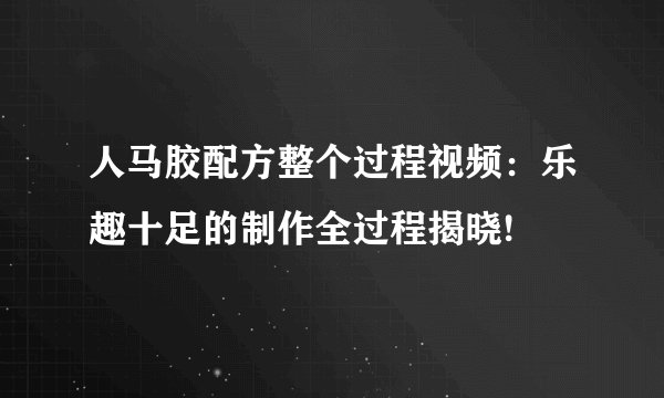 人马胶配方整个过程视频：乐趣十足的制作全过程揭晓!