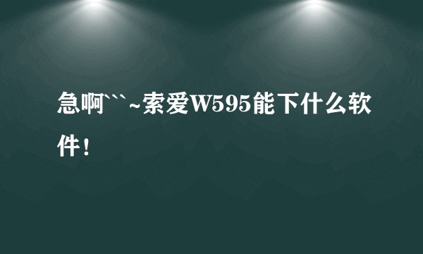 急啊```~索爱W595能下什么软件！
