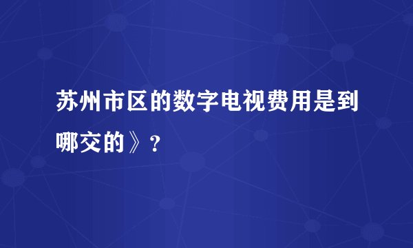 苏州市区的数字电视费用是到哪交的》？