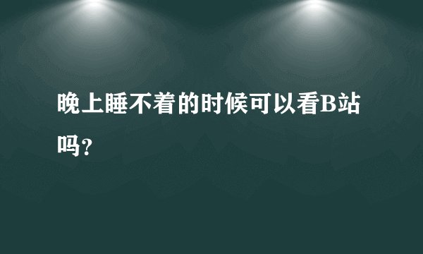 晚上睡不着的时候可以看B站吗？