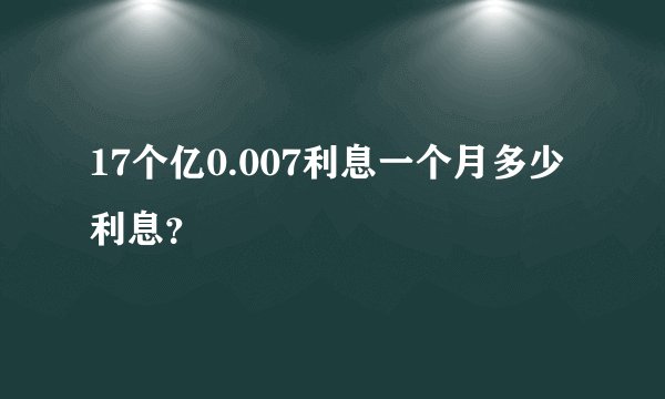 17个亿0.007利息一个月多少利息？