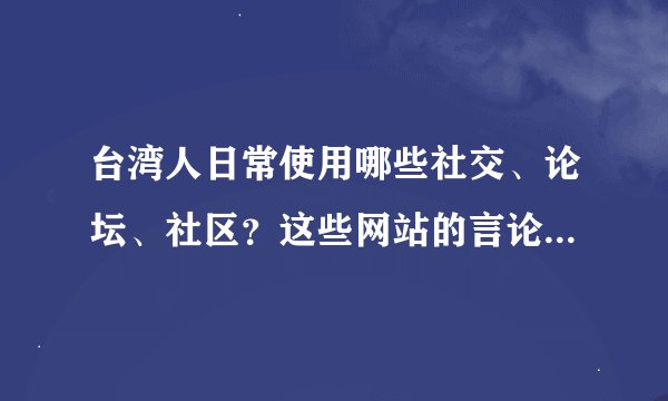 台湾人日常使用哪些社交、论坛、社区？这些网站的言论的基本特征是怎样的？