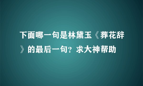 下面哪一句是林黛玉《葬花辞》的最后一句？求大神帮助