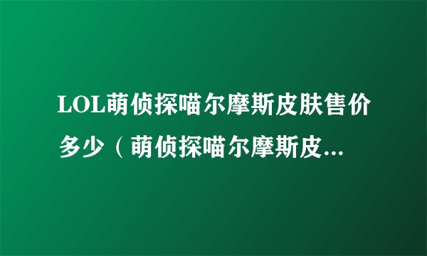 LOL萌侦探喵尔摩斯皮肤售价多少（萌侦探喵尔摩斯皮肤局内展示）