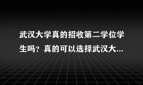 武汉大学真的招收第二学位学生吗？真的可以选择武汉大学的第二学位吗？真的是4年拿双本科证书吗？