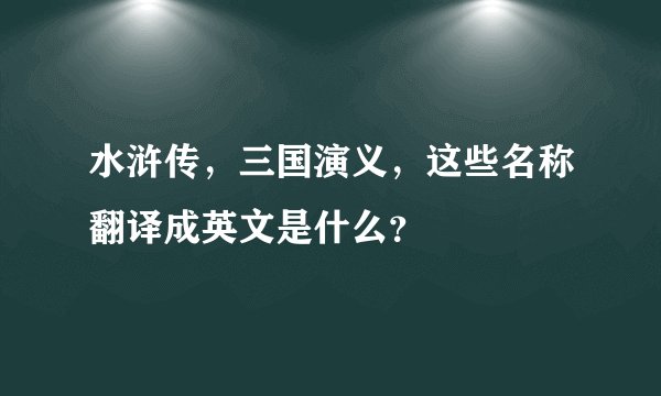 水浒传，三国演义，这些名称翻译成英文是什么？