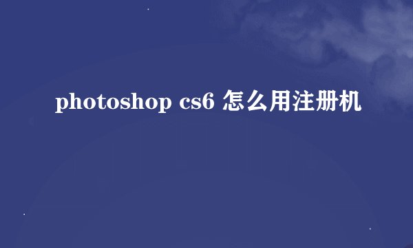 photoshop cs6 怎么用注册机