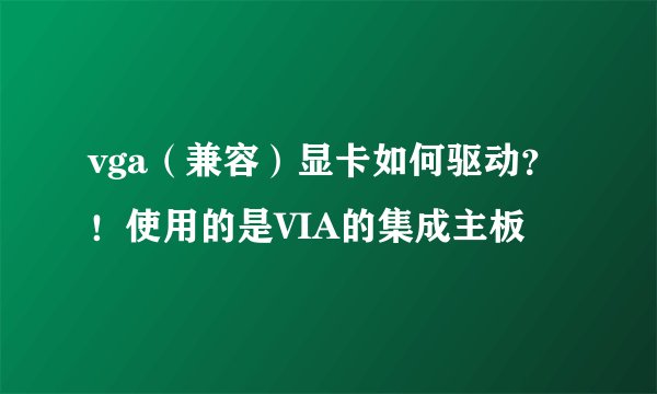 vga（兼容）显卡如何驱动？！使用的是VIA的集成主板