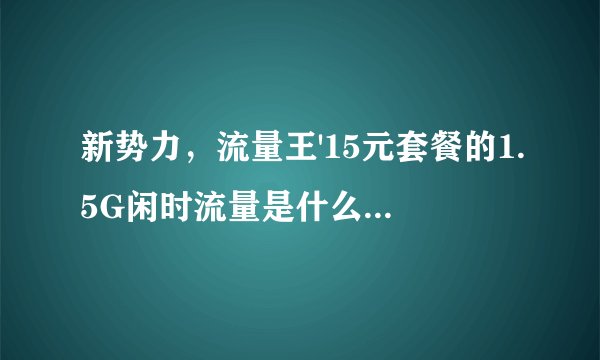 新势力，流量王'15元套餐的1.5G闲时流量是什么时间段？