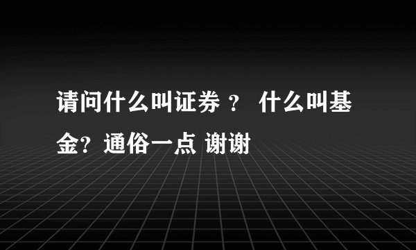 请问什么叫证券 ？ 什么叫基金？通俗一点 谢谢