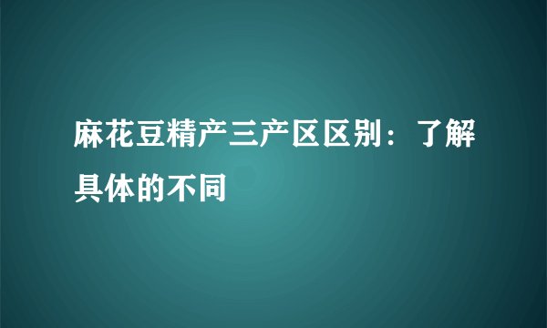 麻花豆精产三产区区别：了解具体的不同