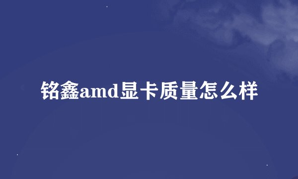 铭鑫amd显卡质量怎么样