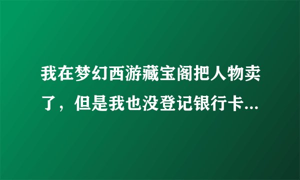 我在梦幻西游藏宝阁把人物卖了，但是我也没登记银行卡什么的？下面该怎么弄 请教了
