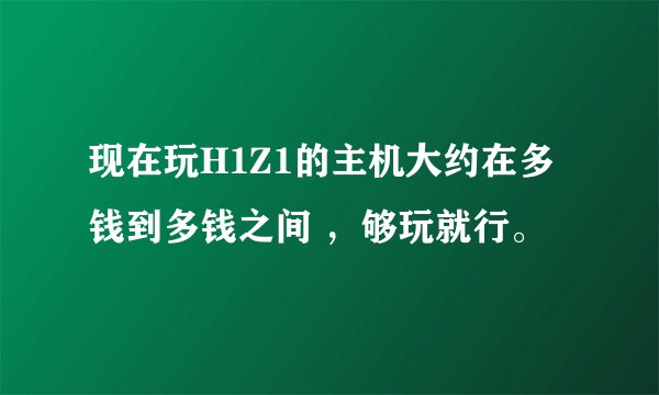 现在玩H1Z1的主机大约在多钱到多钱之间 ，够玩就行。